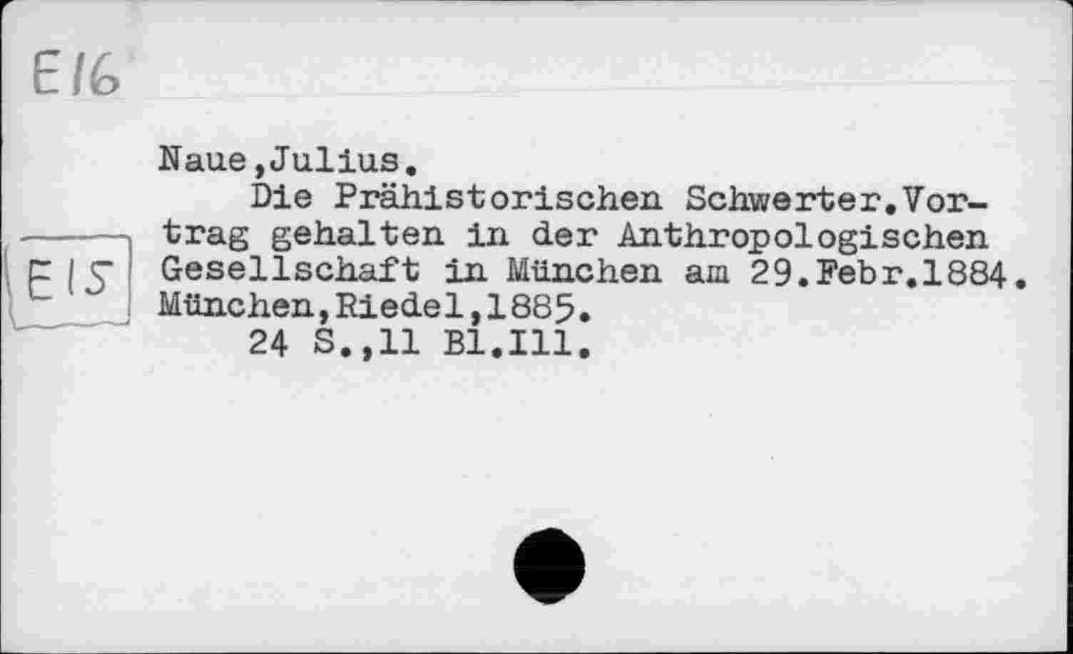 ﻿Naue,Julius.
Die Prähistorischen Schwerter.Vortrag gehalten in der Anthropologischen Gesellschaft in München am 29.Febr.1884. München,Riedel,1885.
24 S.,11 Bl.Ill.